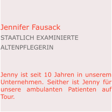 Jennifer Fausack staatlich examinierte  Altenpflegerin   Jenny ist seit 10 Jahren in unserem Unternehmen. Seither ist Jenny für unsere ambulanten Patienten auf Tour.