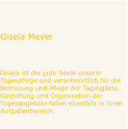 Gisela Meyer   Gisela ist die gute Seele unserer  Tagespflege und verantwortlich für die  Betreuung und Pflege der Tagesgäste.  Gestaltung und Organisation der  Tagesangebote fallen ebenfalls in ihren  Aufgabenbereich.