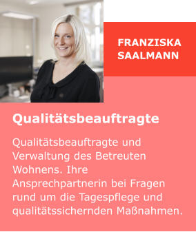 Franziska Saalmann Qualitätsbeauftragte Qualitätsbeauftragte und Verwaltung des Betreuten Wohnens. Ihre Ansprechpartnerin bei Fragen rund um die Tagespflege und qualitätssichernden Maßnahmen.