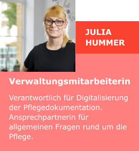 Julia Hummer Verwaltungsmitarbeiterin Verantwortlich für Digitalisierung  der Pflegedokumentation. Ansprechpartnerin für allgemeinen Fragen rund um die Pflege.